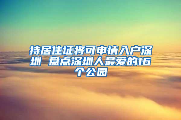 持居住证将可申请入户深圳 盘点深圳人最爱的16个公园