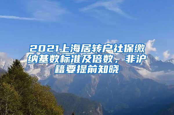 2021上海居转户社保缴纳基数标准及倍数，非沪籍要提前知晓