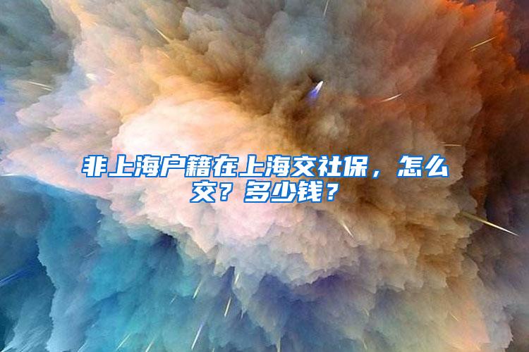 非上海户籍在上海交社保，怎么交？多少钱？