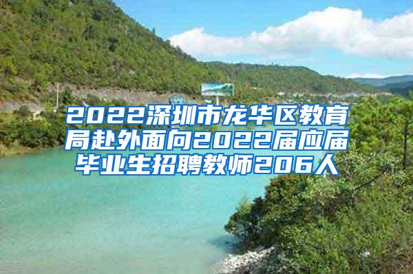 2022深圳市龙华区教育局赴外面向2022届应届毕业生招聘教师206人