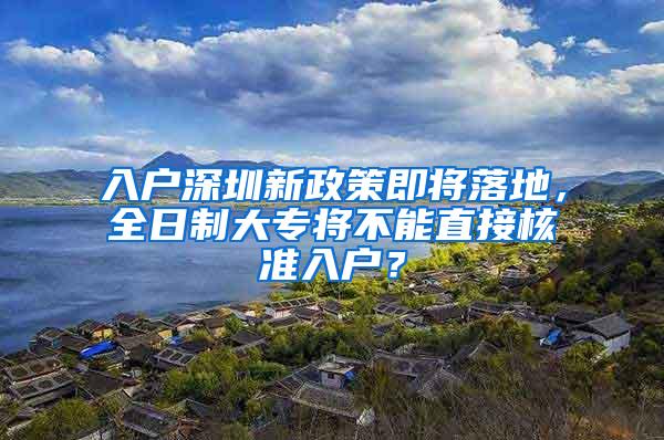 入户深圳新政策即将落地，全日制大专将不能直接核准入户？