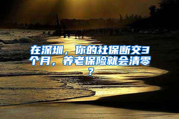 在深圳，你的社保断交3个月，养老保险就会清零？