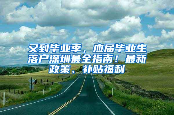 又到毕业季，应届毕业生落户深圳最全指南！最新政策、补贴福利