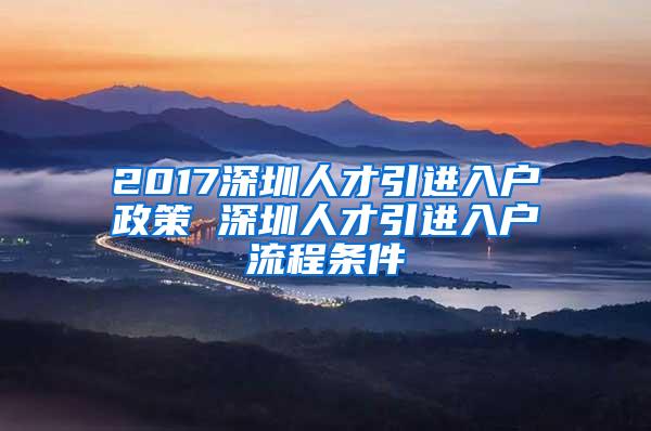 2017深圳人才引进入户政策 深圳人才引进入户流程条件