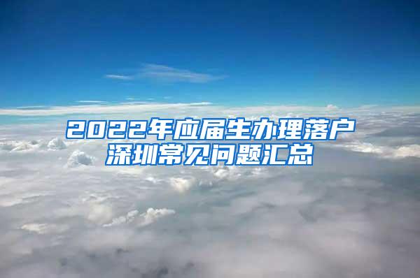 2022年应届生办理落户深圳常见问题汇总