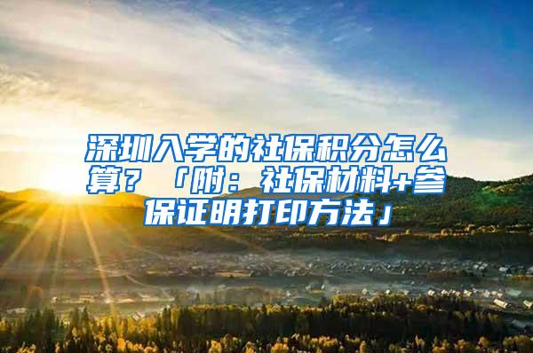 深圳入学的社保积分怎么算？「附：社保材料+参保证明打印方法」