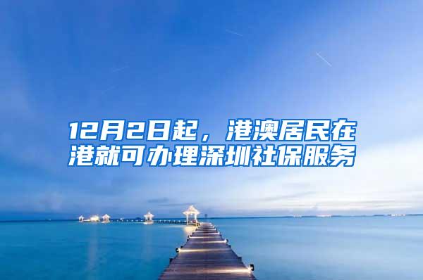 12月2日起，港澳居民在港就可办理深圳社保服务