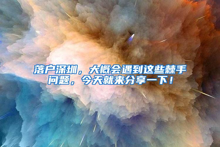 落户深圳，大概会遇到这些棘手问题，今天就来分享一下！