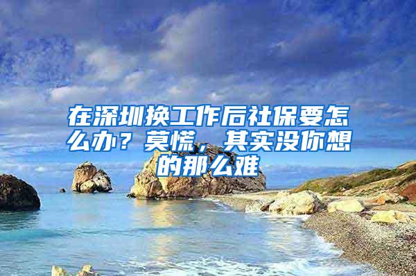 在深圳换工作后社保要怎么办？莫慌，其实没你想的那么难