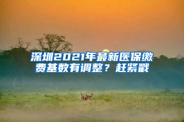 深圳2021年最新医保缴费基数有调整？赶紧戳