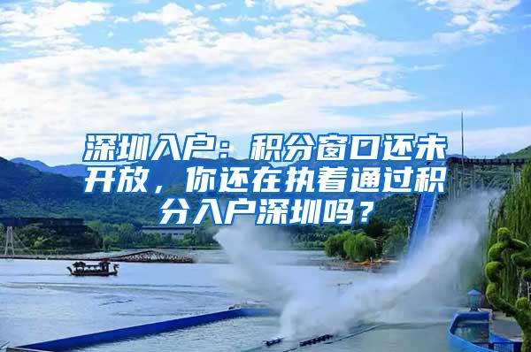 深圳入户：积分窗口还未开放，你还在执着通过积分入户深圳吗？