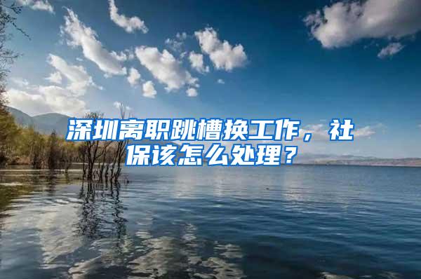 深圳离职跳槽换工作，社保该怎么处理？