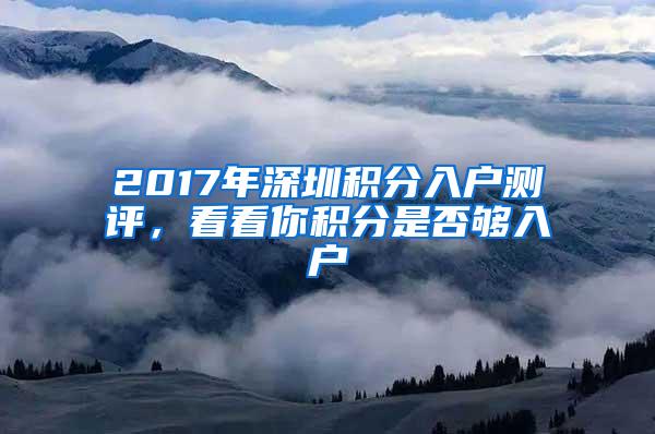 2017年深圳积分入户测评，看看你积分是否够入户