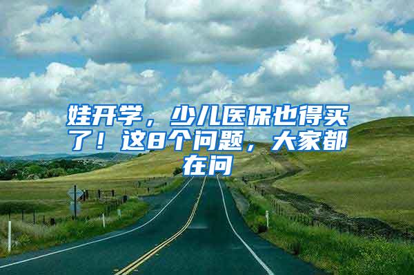 娃开学，少儿医保也得买了！这8个问题，大家都在问