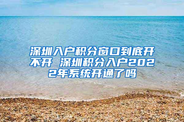 深圳入户积分窗口到底开不开 深圳积分入户2022年系统开通了吗