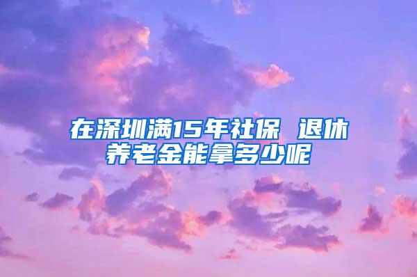 在深圳满15年社保 退休养老金能拿多少呢