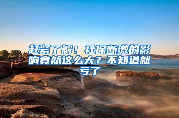 赶紧了解！社保断缴的影响竟然这么大？不知道就亏了