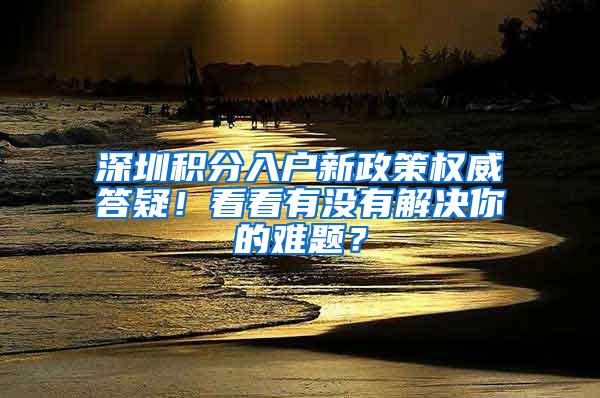 深圳积分入户新政策权威答疑！看看有没有解决你的难题？