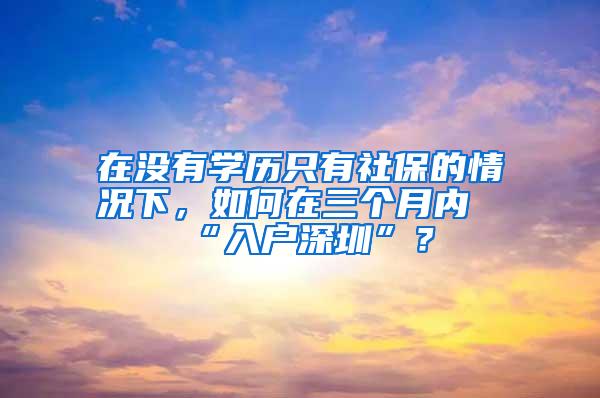 在没有学历只有社保的情况下，如何在三个月内“入户深圳”？