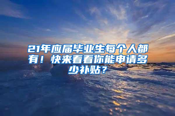 21年应届毕业生每个人都有！快来看看你能申请多少补贴？