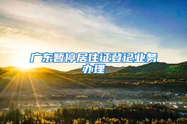 广东暂停居住证登记业务办理