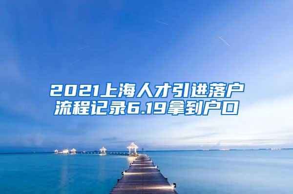 2021上海人才引进落户流程记录6.19拿到户口