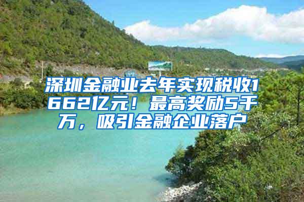 深圳金融业去年实现税收1662亿元！最高奖励5千万，吸引金融企业落户