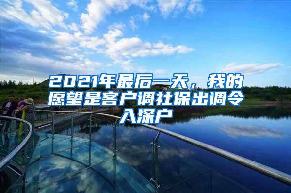 2021年最后一天，我的愿望是客户调社保出调令入深户