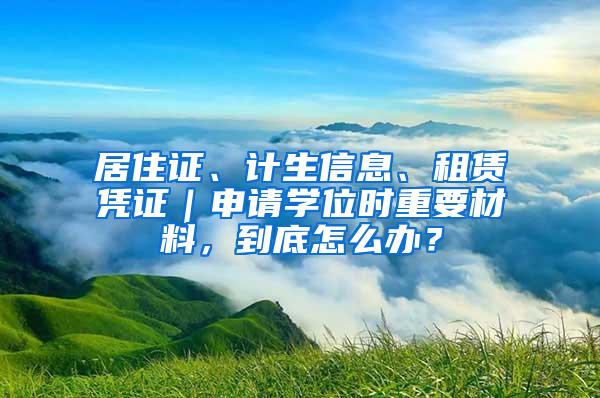 居住证、计生信息、租赁凭证｜申请学位时重要材料，到底怎么办？