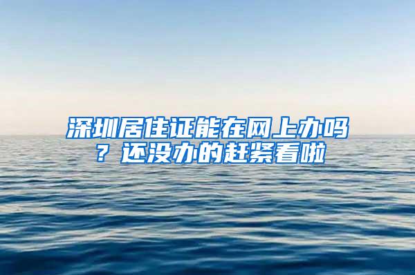 深圳居住证能在网上办吗？还没办的赶紧看啦