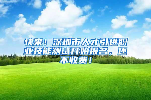 快来！深圳市人才引进职业技能测试开始报名，还不收费！