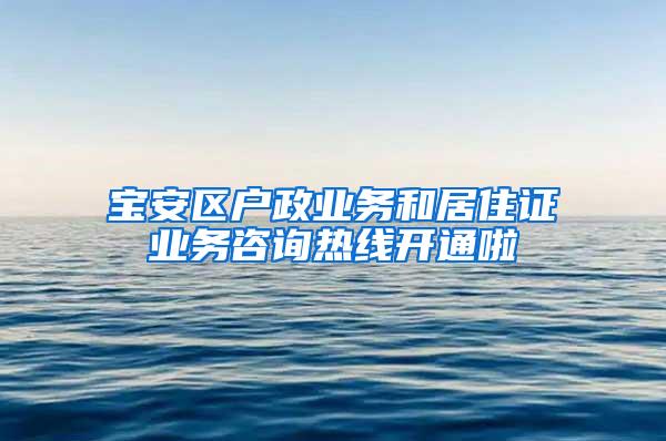 宝安区户政业务和居住证业务咨询热线开通啦