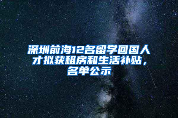 深圳前海12名留学回国人才拟获租房和生活补贴，名单公示