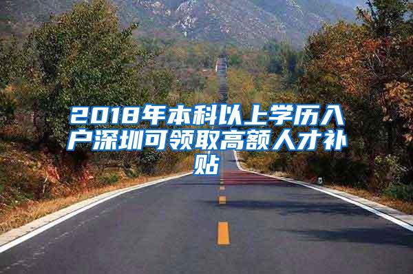 2018年本科以上学历入户深圳可领取高额人才补贴