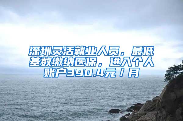 深圳灵活就业人员，最低基数缴纳医保，进入个人账户390.4元／月