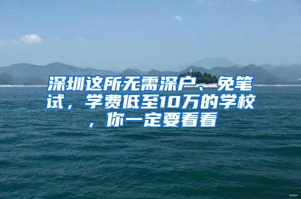 深圳这所无需深户、免笔试，学费低至10万的学校，你一定要看看