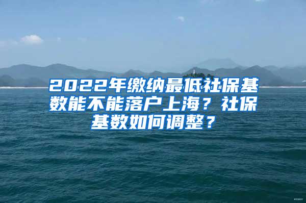 2022年缴纳最低社保基数能不能落户上海？社保基数如何调整？