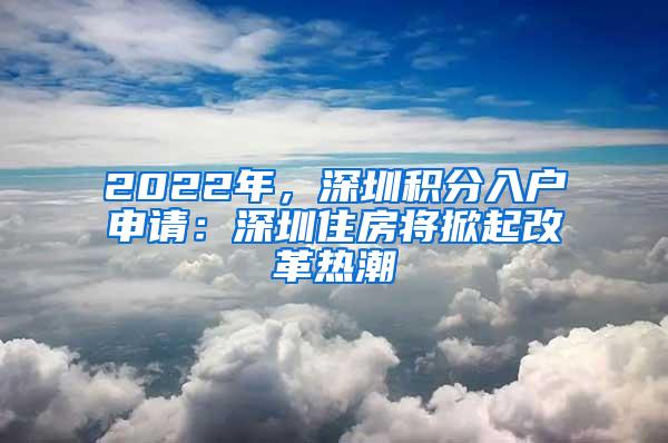 2022年，深圳积分入户申请：深圳住房将掀起改革热潮