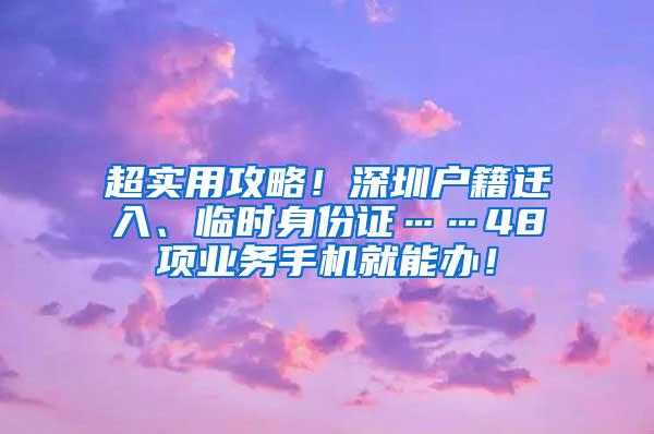 超实用攻略！深圳户籍迁入、临时身份证……48项业务手机就能办！