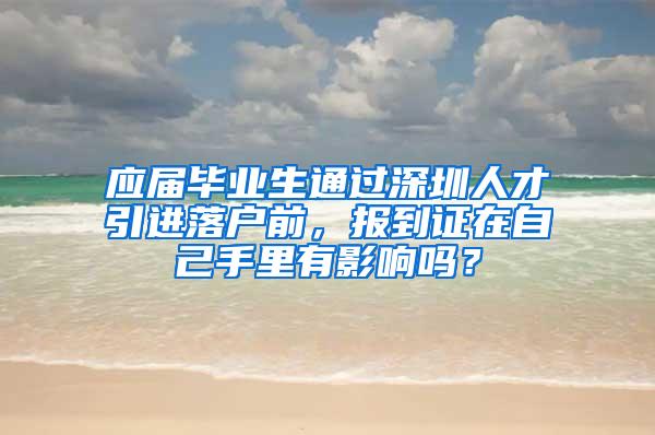 应届毕业生通过深圳人才引进落户前，报到证在自己手里有影响吗？