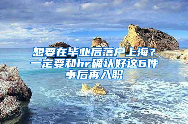 想要在毕业后落户上海？一定要和hr确认好这6件事后再入职