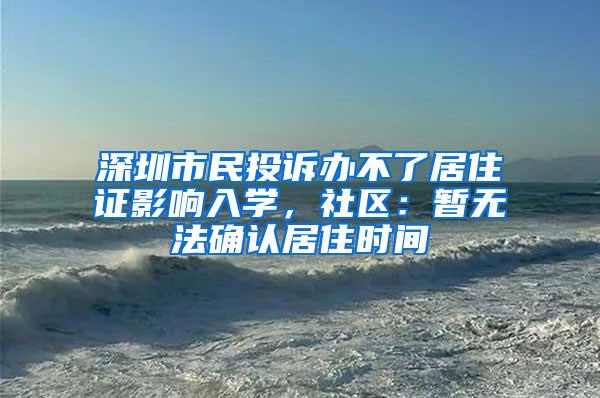 深圳市民投诉办不了居住证影响入学，社区：暂无法确认居住时间