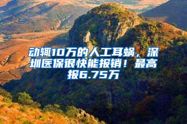 动辄10万的人工耳蜗，深圳医保很快能报销！最高报6.75万