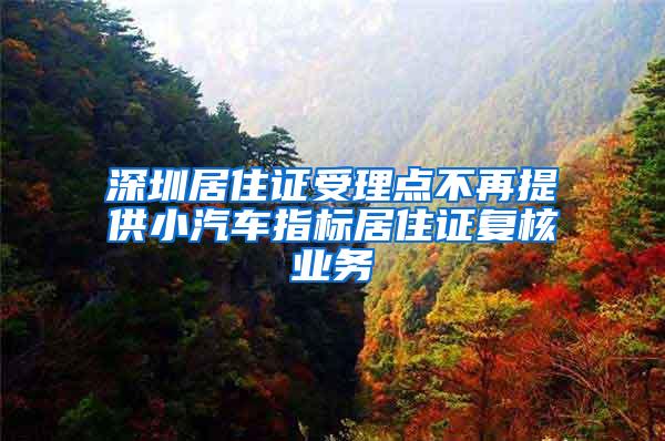 深圳居住证受理点不再提供小汽车指标居住证复核业务