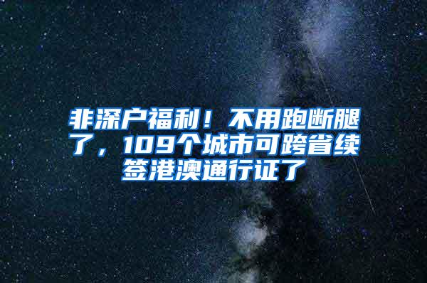 非深户福利！不用跑断腿了，109个城市可跨省续签港澳通行证了