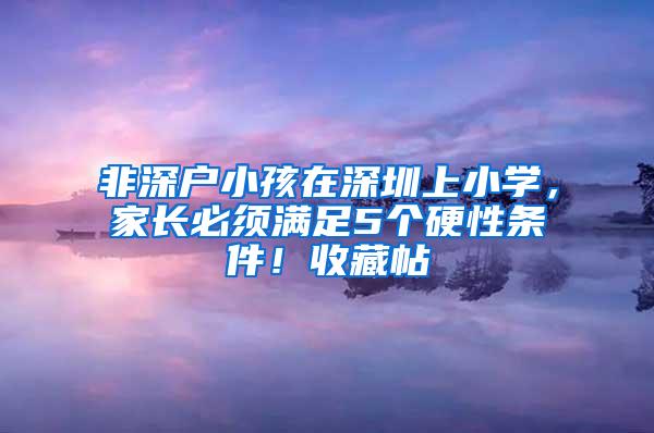 非深户小孩在深圳上小学，家长必须满足5个硬性条件！收藏帖