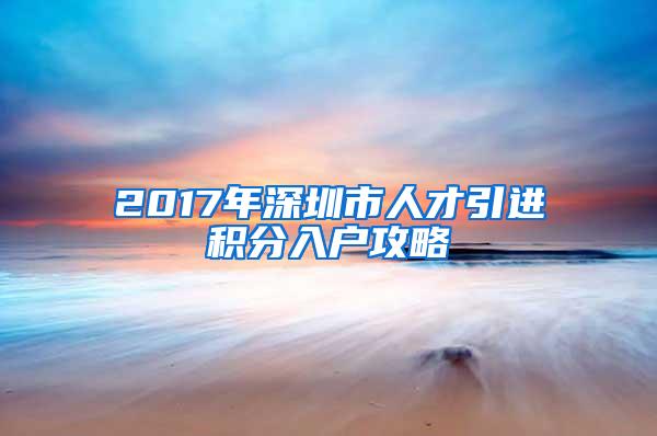 2017年深圳市人才引进积分入户攻略