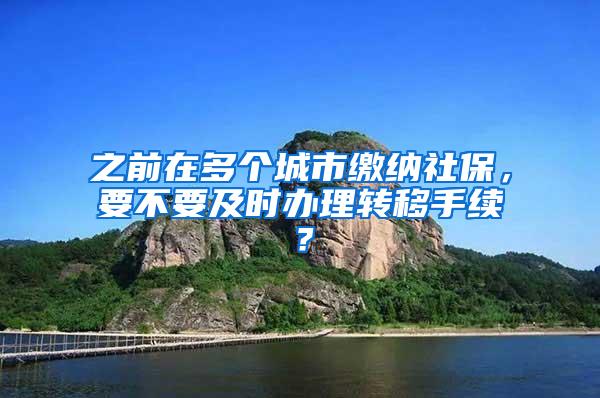 之前在多个城市缴纳社保，要不要及时办理转移手续？