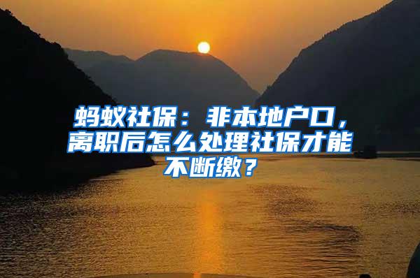 蚂蚁社保：非本地户口，离职后怎么处理社保才能不断缴？