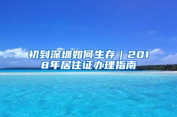 初到深圳如何生存｜2018年居住证办理指南